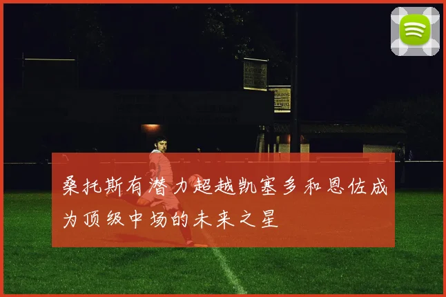 桑托斯有潜力超越凯塞多和恩佐成为顶级中场的未来之星