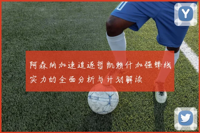 阿森纳加速追逐哲凯赖什加强锋线实力的全面分析与计划解读