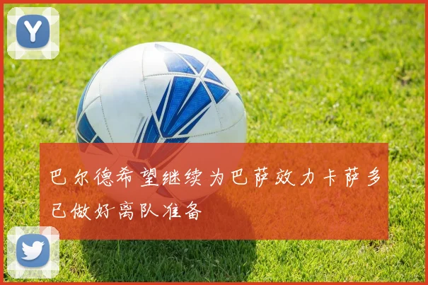 巴尔德希望继续为巴萨效力卡萨多已做好离队准备