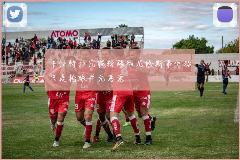 卡拉特拉瓦解释踢维尼修斯事件称只是抢球并无恶意