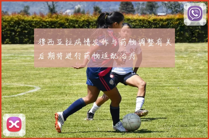 穆西亚拉病情发作与药物调整有关后期将进行药物适配治疗