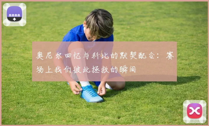 奥尼尔回忆与科比的默契配合：赛场上我们彼此拯救的瞬间