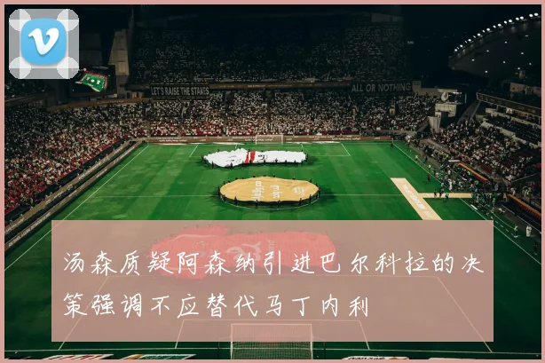 汤森质疑阿森纳引进巴尔科拉的决策强调不应替代马丁内利